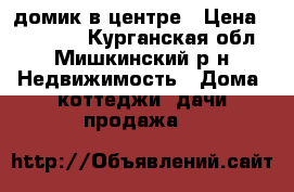 домик в центре › Цена ­ 200 000 - Курганская обл., Мишкинский р-н Недвижимость » Дома, коттеджи, дачи продажа   
